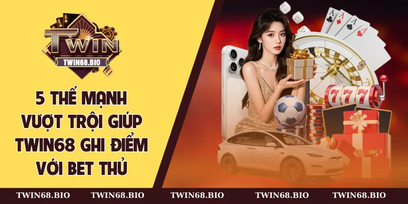 5 thế mạnh vượt trội giúp TWIN68 ghi điểm với bet thủ
