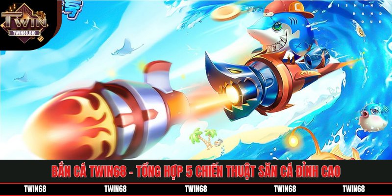 Bắn Cá TWIN68 - Tổng Hợp 5 Chiến Thuật Săn Cá Đỉnh Cao