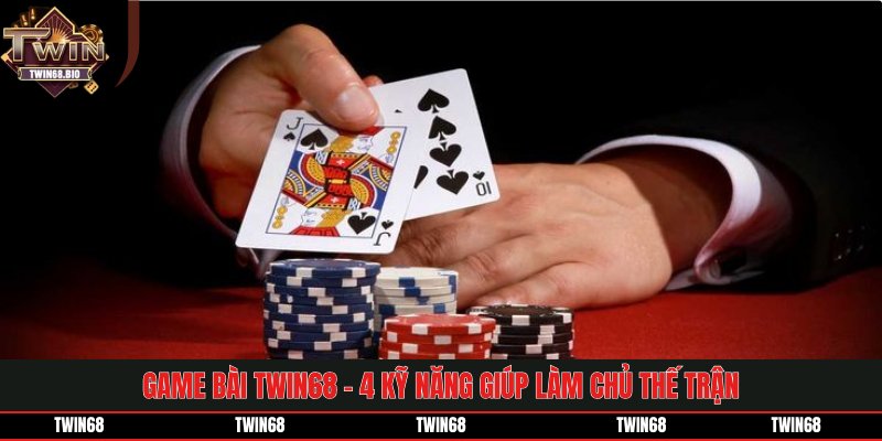 Game Bài TWIN68 - 4 Kỹ Năng Giúp Làm Chủ Thế Trận