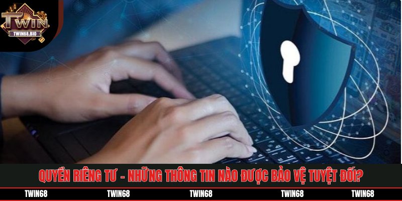 Quyền Riêng Tư - Những Thông Tin Nào Được bảo Vệ Tuyệt Đối?