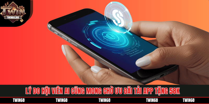Lý do hội viên ai cũng mong chờ ưu đãi tải app tặng 58k